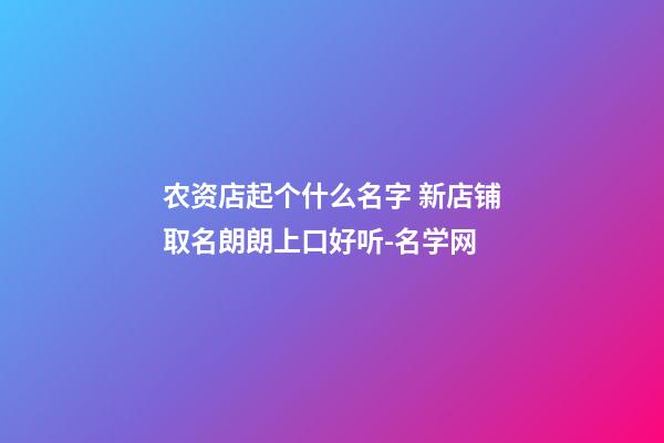 农资店起个什么名字 新店铺取名朗朗上口好听-名学网-第1张-店铺起名-玄机派